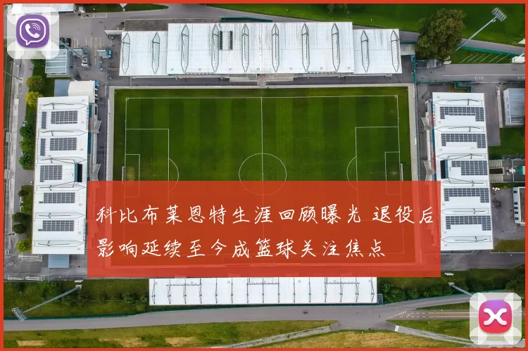 科比布莱恩特生涯回顾曝光 退役后影响延续至今成篮球关注焦点