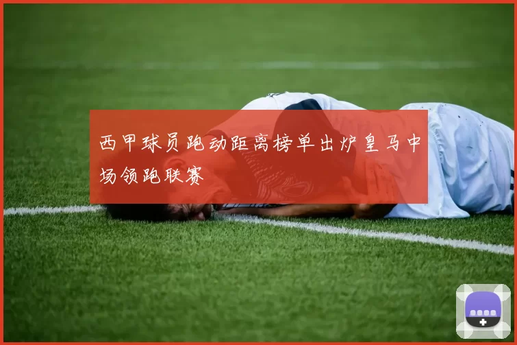 西甲球员跑动距离榜单出炉皇马中场领跑联赛