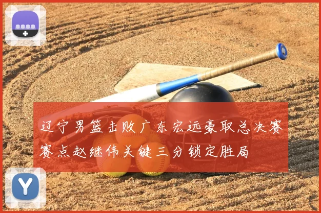 辽宁男篮击败广东宏远豪取总决赛赛点赵继伟关键三分锁定胜局