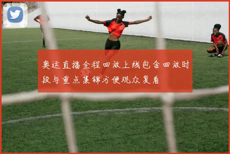 奥运直播全程回放上线包含回放时段与重点集锦方便观众复看