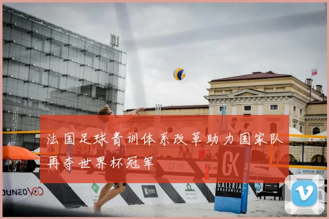 法国足球青训体系改革助力国家队再夺世界杯冠军