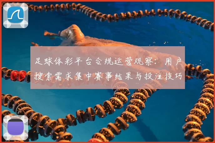 足球体彩平台合规运营观察：用户搜索需求集中赛事结果与投注技巧查询