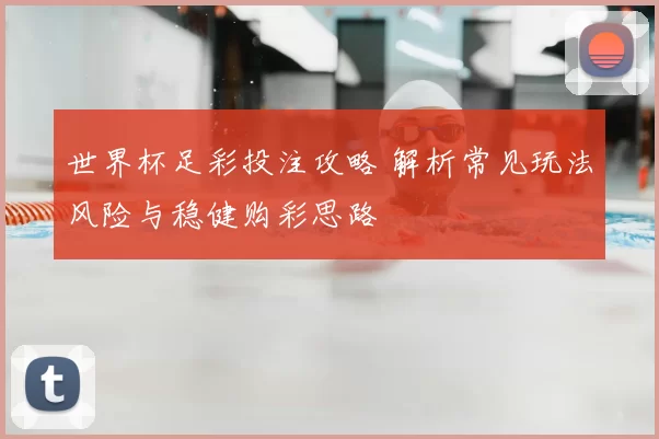 世界杯足彩投注攻略 解析常见玩法风险与稳健购彩思路