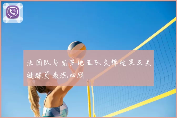 法国队与克罗地亚队交锋结果及关键球员表现回顾
