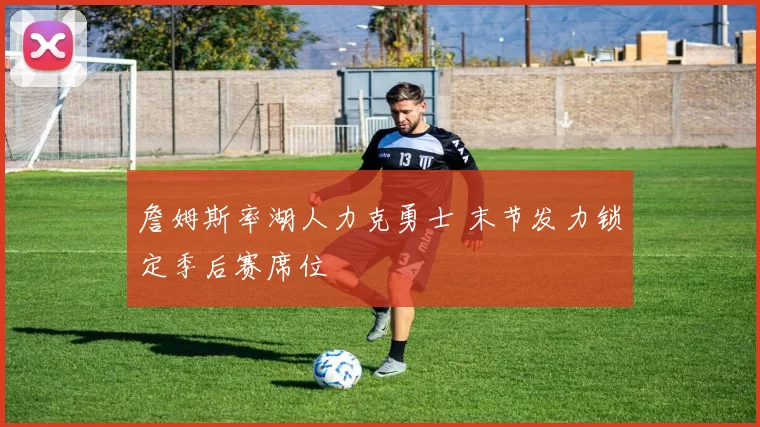 詹姆斯率湖人力克勇士 末节发力锁定季后赛席位