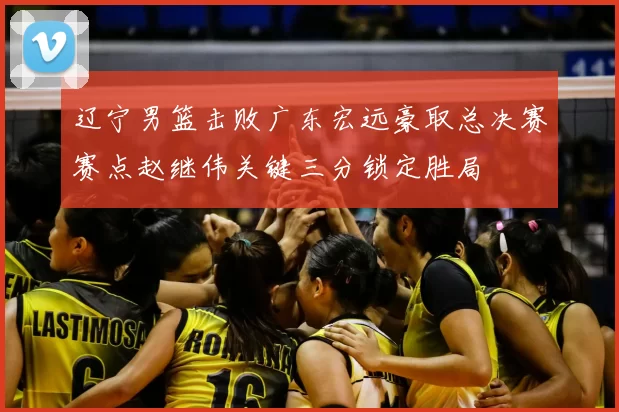 辽宁男篮击败广东宏远豪取总决赛赛点赵继伟关键三分锁定胜局