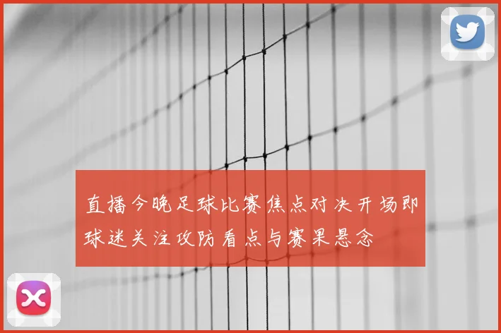 直播今晚足球比赛焦点对决开场即球迷关注攻防看点与赛果悬念
