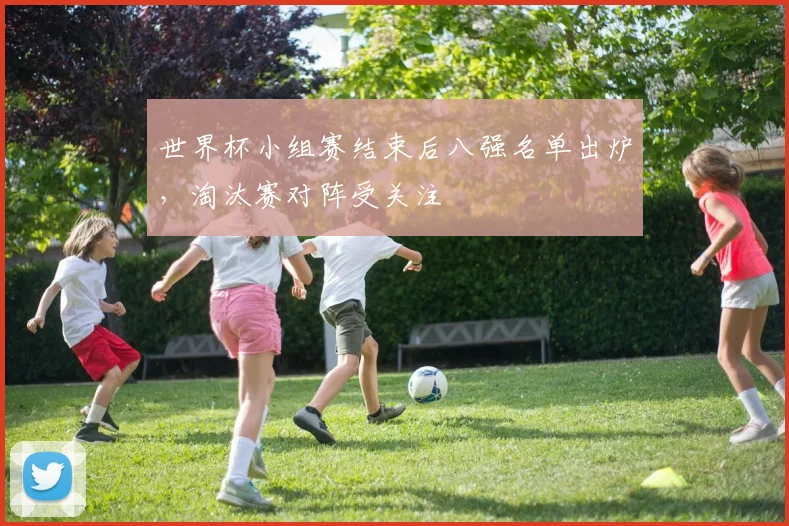 世界杯小组赛结束后八强名单出炉，淘汰赛对阵受关注