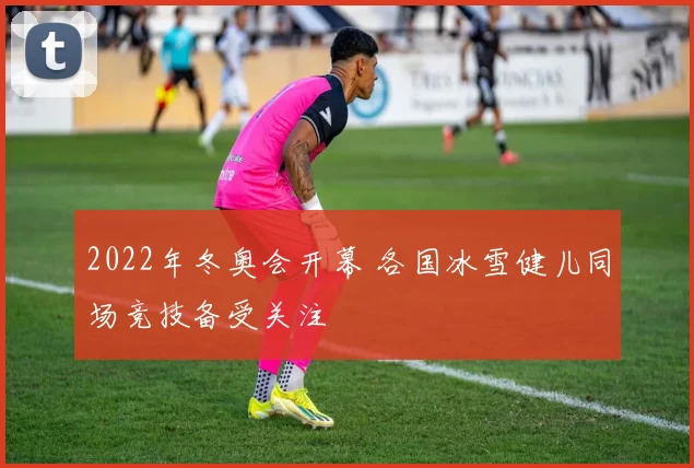2022年冬奥会开幕 各国冰雪健儿同场竞技备受关注