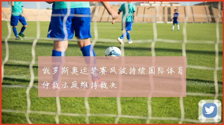 俄罗斯奥运禁赛风波持续国际体育仲裁法庭维持裁决