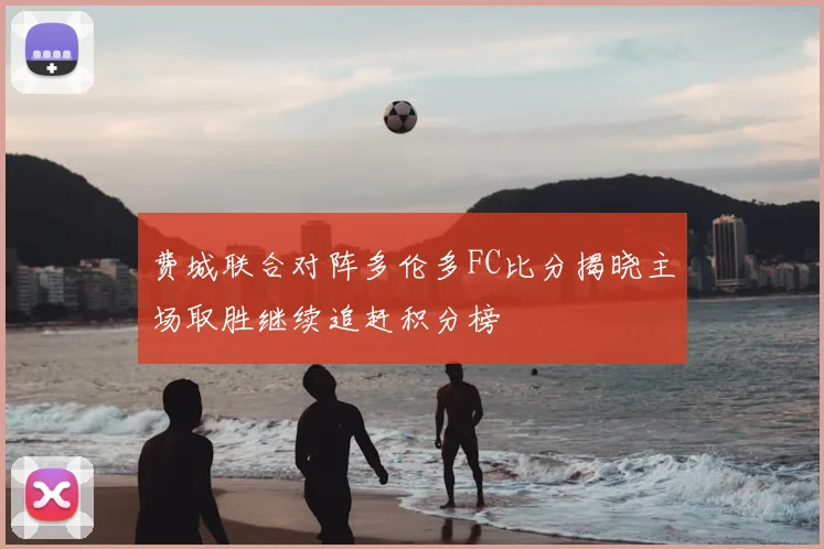 费城联合对阵多伦多FC比分揭晓主场取胜继续追赶积分榜