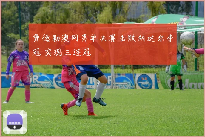 费德勒澳网男单决赛击败纳达尔夺冠 实现三连冠