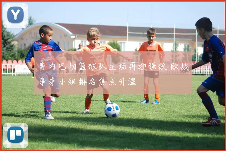 费内巴切篮球队主场再迎强敌 欧战争夺小组排名焦点升温