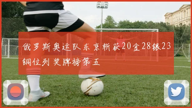 俄罗斯奥运队东京斩获20金28银23铜位列奖牌榜第五