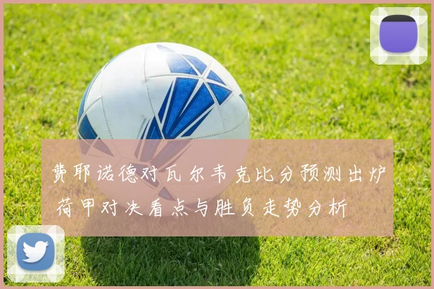 费耶诺德对瓦尔韦克比分预测出炉 荷甲对决看点与胜负走势分析