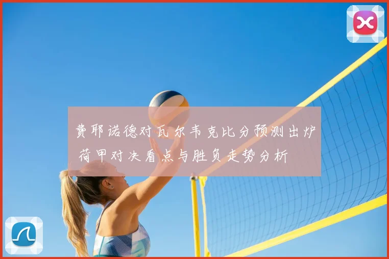 费耶诺德对瓦尔韦克比分预测出炉 荷甲对决看点与胜负走势分析