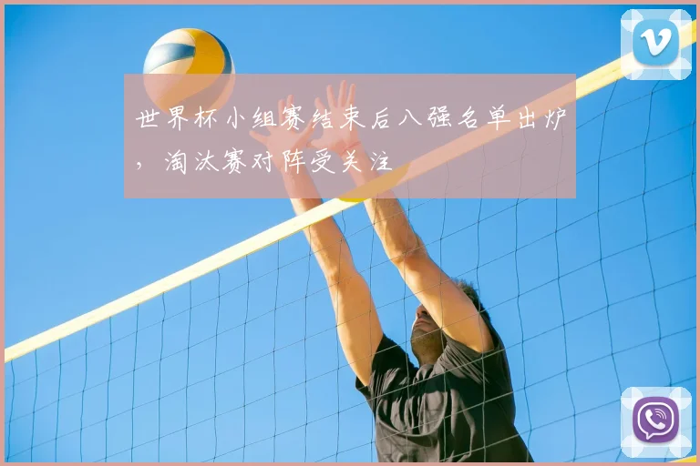 世界杯小组赛结束后八强名单出炉，淘汰赛对阵受关注