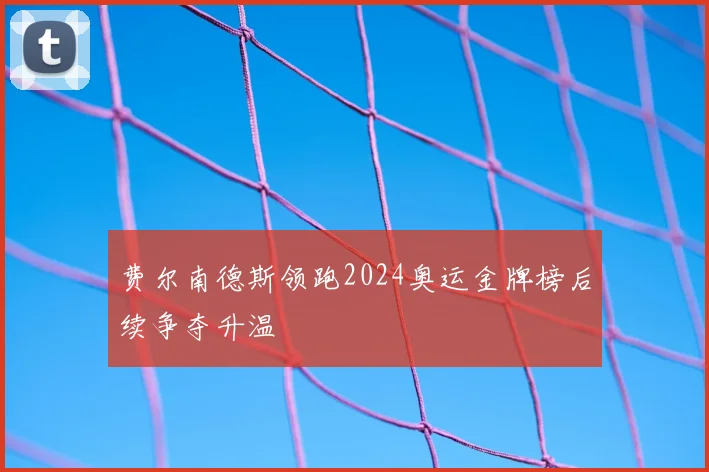 费尔南德斯领跑2024奥运金牌榜后续争夺升温
