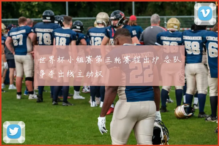 世界杯小组赛第三轮赛程出炉 各队争夺出线主动权
