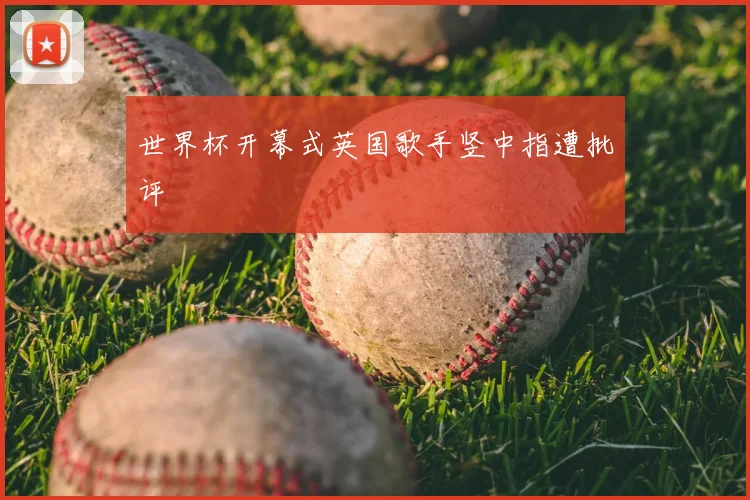 世界杯开幕式英国歌手竖中指遭批评