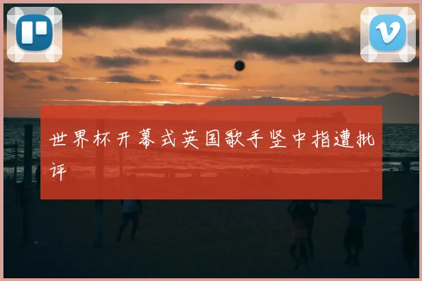 世界杯开幕式英国歌手竖中指遭批评