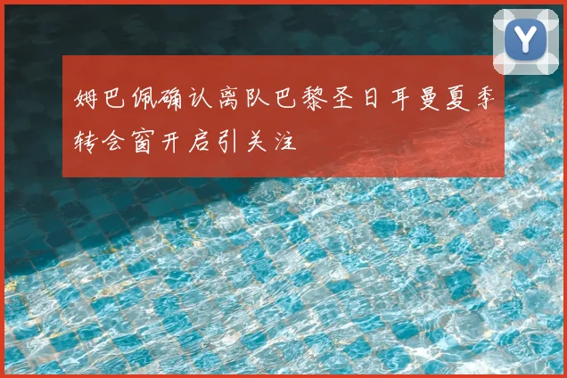 姆巴佩确认离队巴黎圣日耳曼夏季转会窗开启引关注