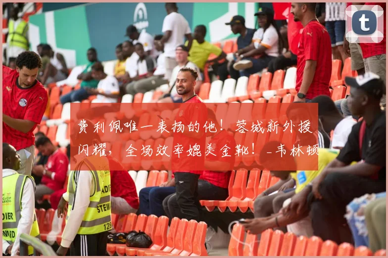 费利佩唯一表扬的他！蓉城新外援闪耀，全场效率媲美金靴！_韦林顿·席尔瓦_本赛季_成都