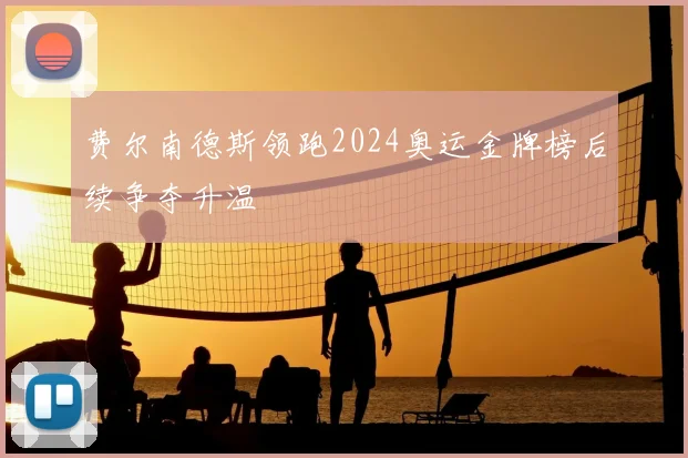 费尔南德斯领跑2024奥运金牌榜后续争夺升温